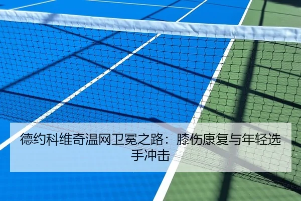 德约科维奇温网卫冕之路：膝伤康复与年轻选手冲击