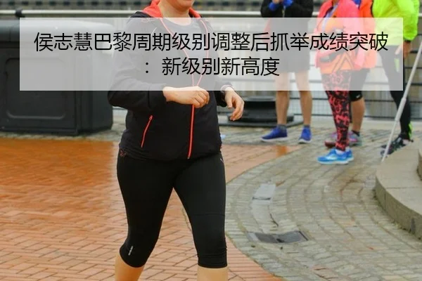 侯志慧巴黎周期级别调整后抓举成绩突破：新级别新高度
