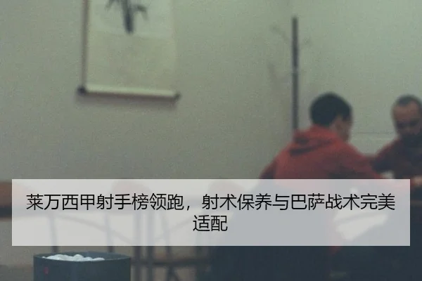 莱万西甲射手榜领跑，射术保养与巴萨战术完美适配