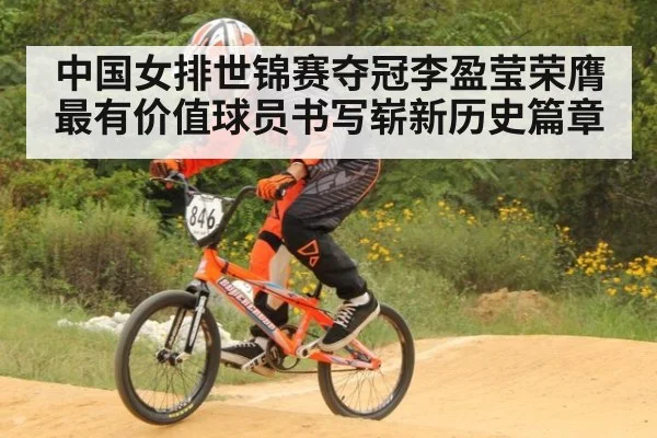 中国女排世锦赛夺冠李盈莹荣膺最有价值球员书写崭新历史篇章