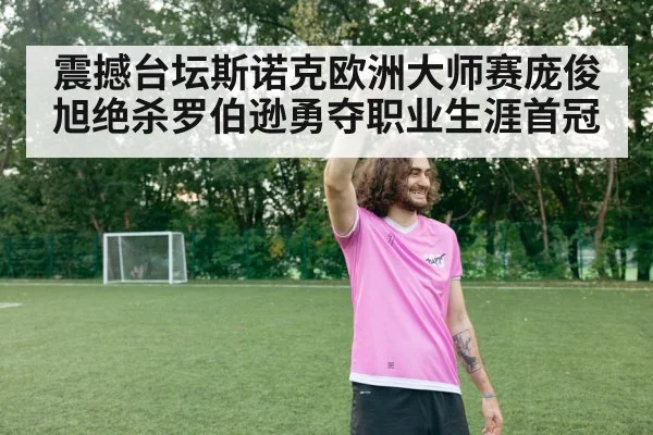 震撼台坛斯诺克欧洲大师赛庞俊旭绝杀罗伯逊勇夺职业生涯首冠