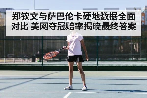 郑钦文与萨巴伦卡硬地数据全面对比 美网夺冠赔率揭晓最终答案