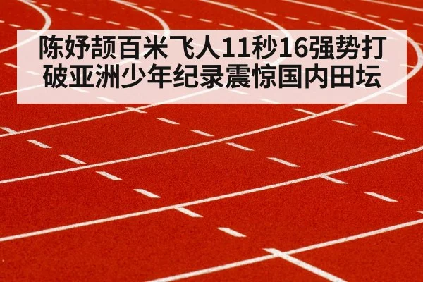 陈妤颉百米飞人11秒16强势打破亚洲少年纪录震惊国内田坛