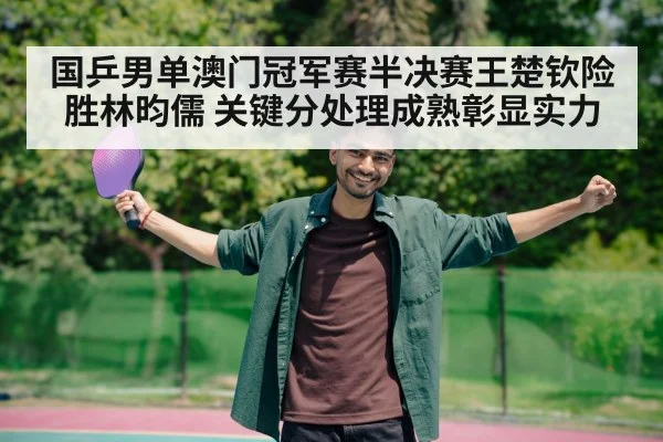 国乒男单澳门冠军赛半决赛王楚钦险胜林昀儒 关键分处理成熟彰显实力