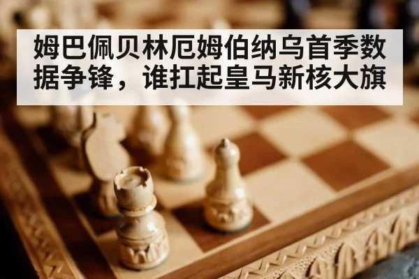 姆巴佩贝林厄姆伯纳乌首季数据争锋，谁扛起皇马新核大旗