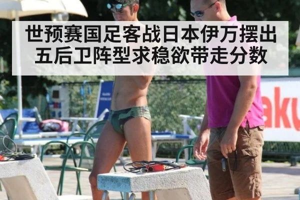 世预赛国足客战日本伊万摆出五后卫阵型求稳欲带走分数