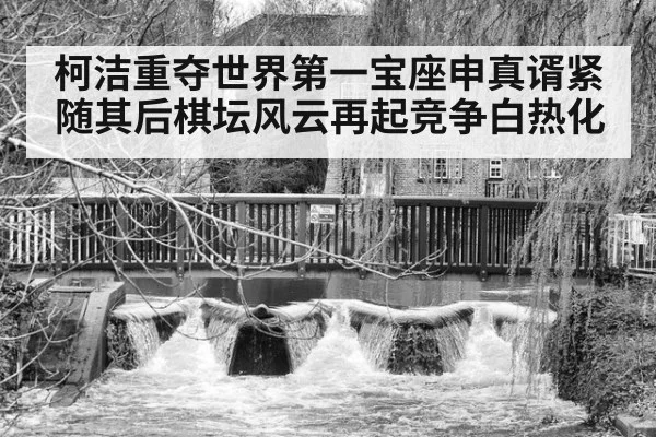 柯洁重夺世界第一宝座申真谞紧随其后棋坛风云再起竞争白热化