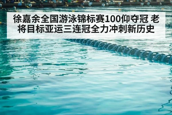 徐嘉余全国游泳锦标赛100仰夺冠 老将目标亚运三连冠全力冲刺新历史