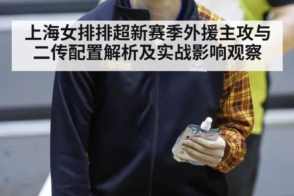 上海女排排超新赛季外援主攻与二传配置解析及实战影响观察