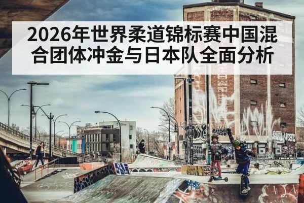 2026年世界柔道锦标赛中国混合团体冲金与日本队全面分析
