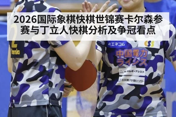 2026国际象棋快棋世锦赛卡尔森参赛与丁立人快棋分析及争冠看点